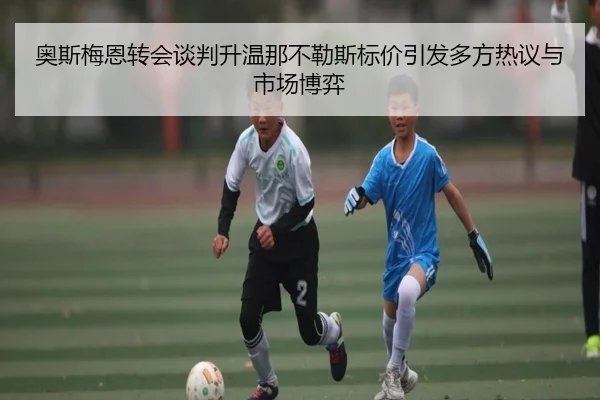 奥斯梅恩转会谈判升温那不勒斯标价引发多方热议与市场博弈
